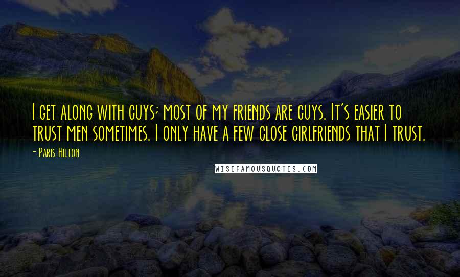 Paris Hilton Quotes: I get along with guys; most of my friends are guys. It's easier to trust men sometimes. I only have a few close girlfriends that I trust.