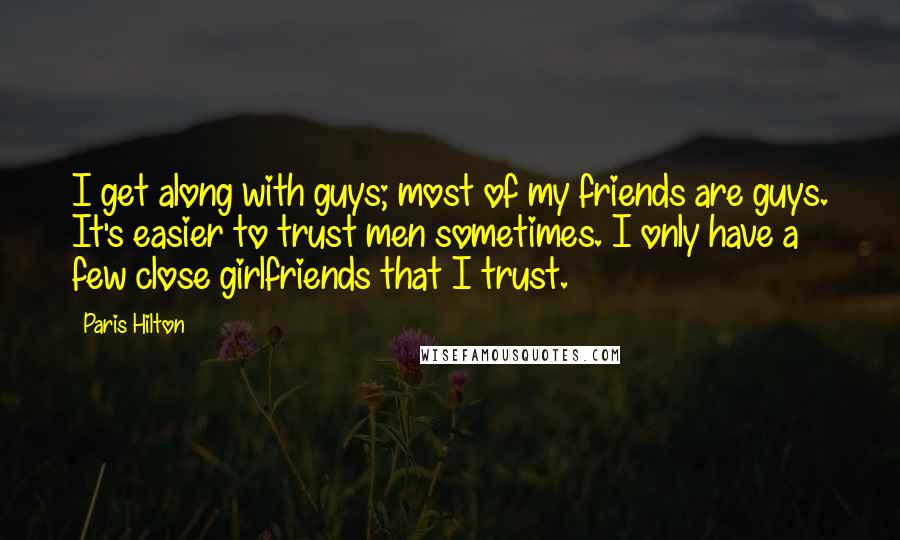 Paris Hilton Quotes: I get along with guys; most of my friends are guys. It's easier to trust men sometimes. I only have a few close girlfriends that I trust.