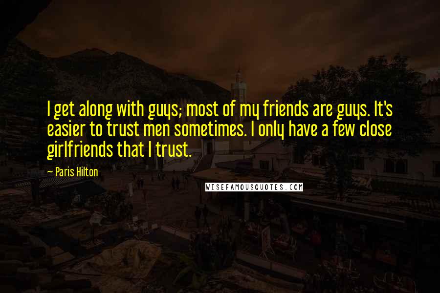 Paris Hilton Quotes: I get along with guys; most of my friends are guys. It's easier to trust men sometimes. I only have a few close girlfriends that I trust.