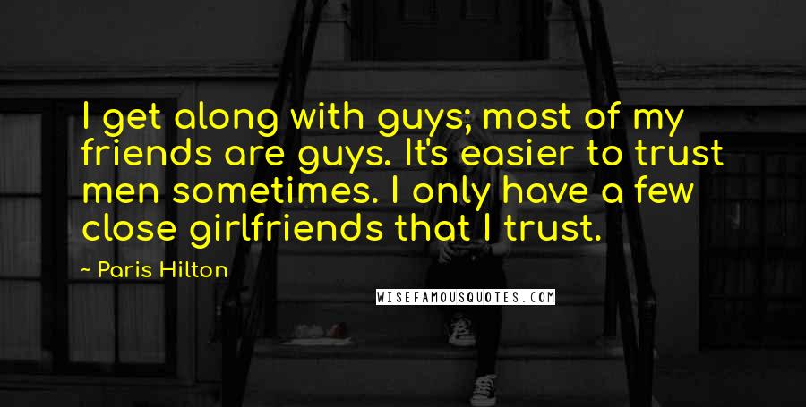 Paris Hilton Quotes: I get along with guys; most of my friends are guys. It's easier to trust men sometimes. I only have a few close girlfriends that I trust.