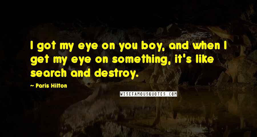 Paris Hilton Quotes: I got my eye on you boy, and when I get my eye on something, it's like search and destroy.