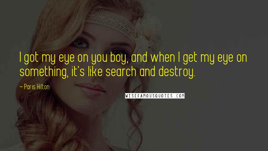 Paris Hilton Quotes: I got my eye on you boy, and when I get my eye on something, it's like search and destroy.