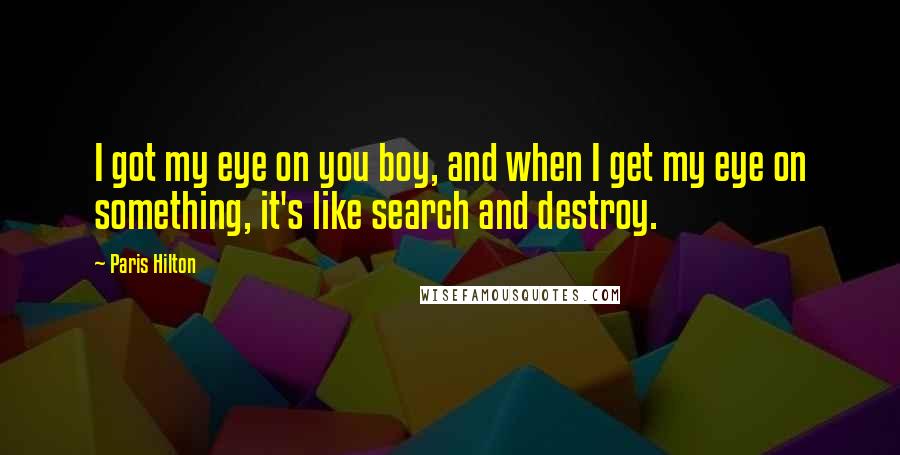 Paris Hilton Quotes: I got my eye on you boy, and when I get my eye on something, it's like search and destroy.