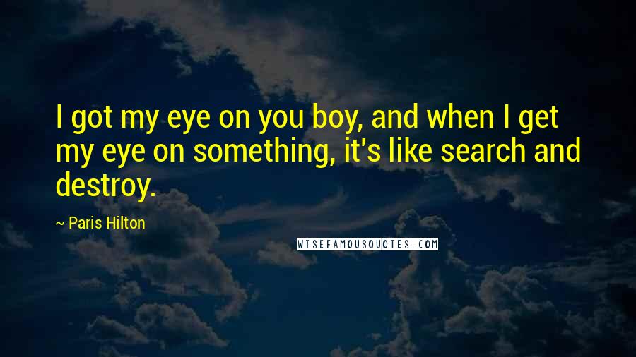 Paris Hilton Quotes: I got my eye on you boy, and when I get my eye on something, it's like search and destroy.