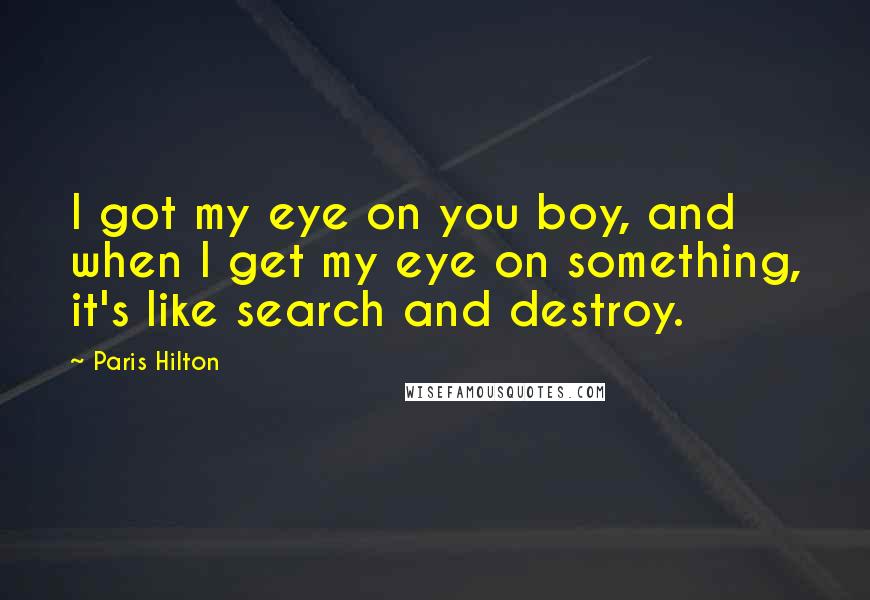 Paris Hilton Quotes: I got my eye on you boy, and when I get my eye on something, it's like search and destroy.