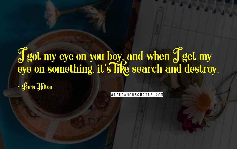 Paris Hilton Quotes: I got my eye on you boy, and when I get my eye on something, it's like search and destroy.