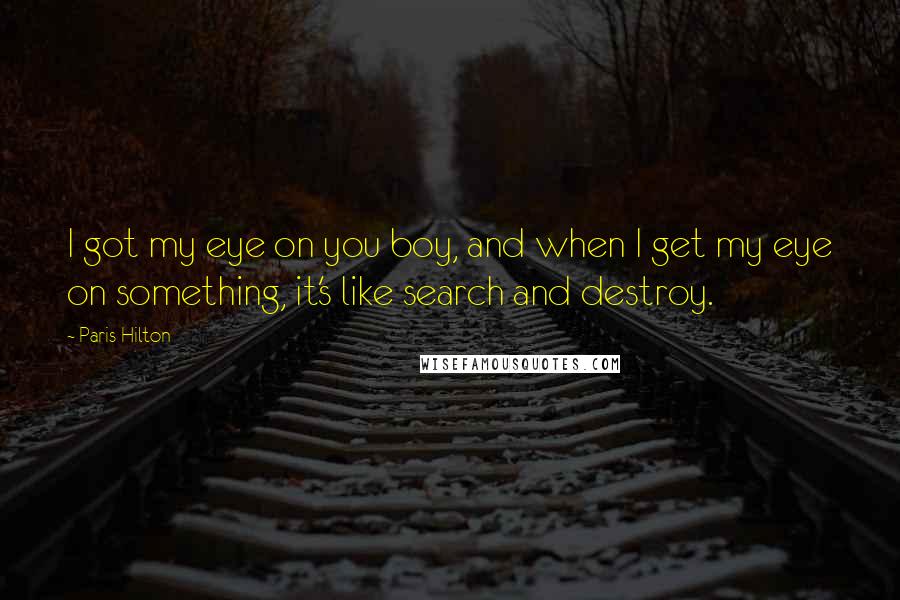 Paris Hilton Quotes: I got my eye on you boy, and when I get my eye on something, it's like search and destroy.