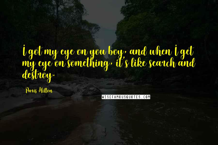 Paris Hilton Quotes: I got my eye on you boy, and when I get my eye on something, it's like search and destroy.