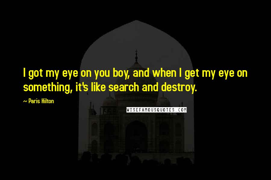 Paris Hilton Quotes: I got my eye on you boy, and when I get my eye on something, it's like search and destroy.