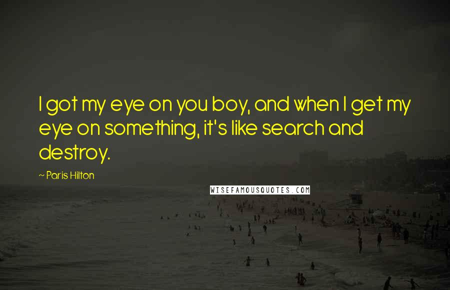 Paris Hilton Quotes: I got my eye on you boy, and when I get my eye on something, it's like search and destroy.