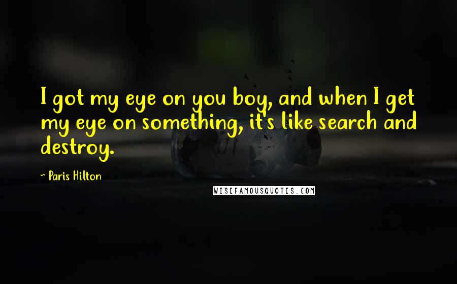 Paris Hilton Quotes: I got my eye on you boy, and when I get my eye on something, it's like search and destroy.