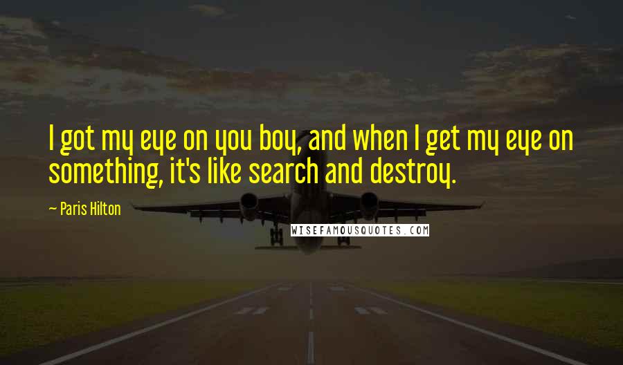 Paris Hilton Quotes: I got my eye on you boy, and when I get my eye on something, it's like search and destroy.