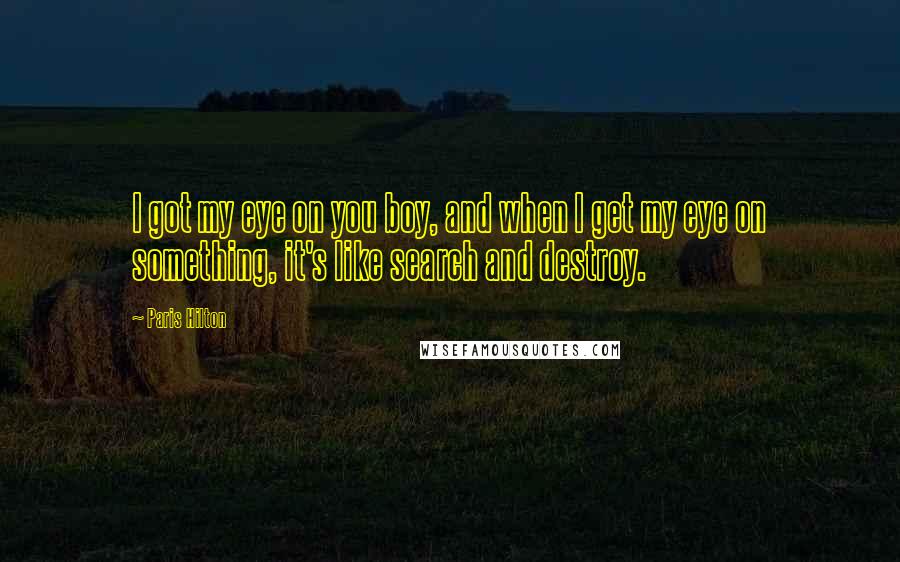 Paris Hilton Quotes: I got my eye on you boy, and when I get my eye on something, it's like search and destroy.
