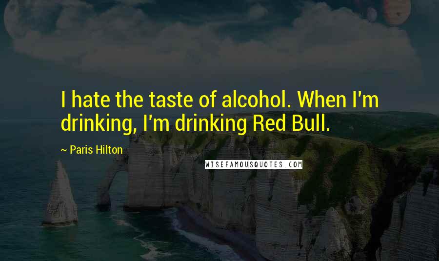 Paris Hilton Quotes: I hate the taste of alcohol. When I'm drinking, I'm drinking Red Bull.