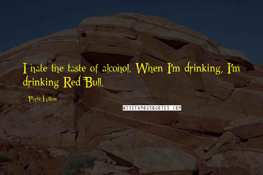 Paris Hilton Quotes: I hate the taste of alcohol. When I'm drinking, I'm drinking Red Bull.