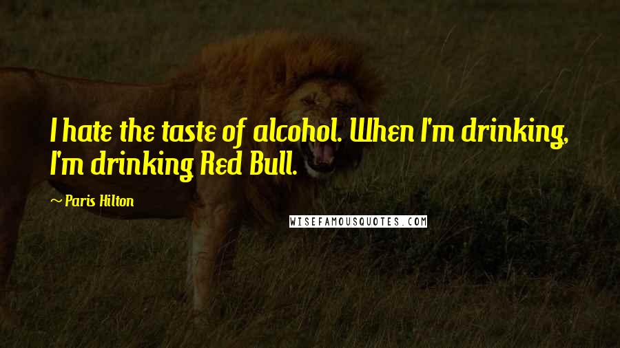Paris Hilton Quotes: I hate the taste of alcohol. When I'm drinking, I'm drinking Red Bull.