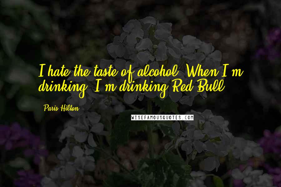 Paris Hilton Quotes: I hate the taste of alcohol. When I'm drinking, I'm drinking Red Bull.