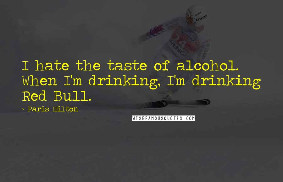 Paris Hilton Quotes: I hate the taste of alcohol. When I'm drinking, I'm drinking Red Bull.