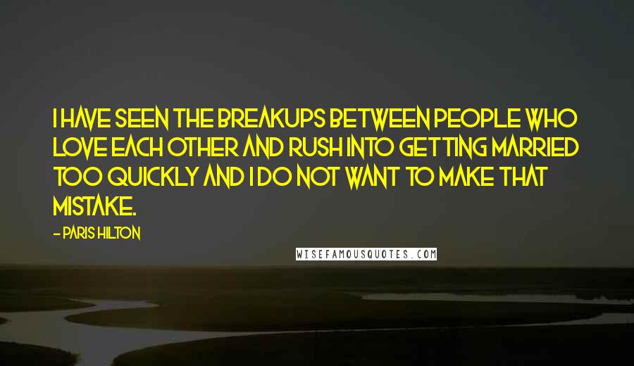 Paris Hilton Quotes: I have seen the breakups between people who love each other and rush into getting married too quickly and I do not want to make that mistake.