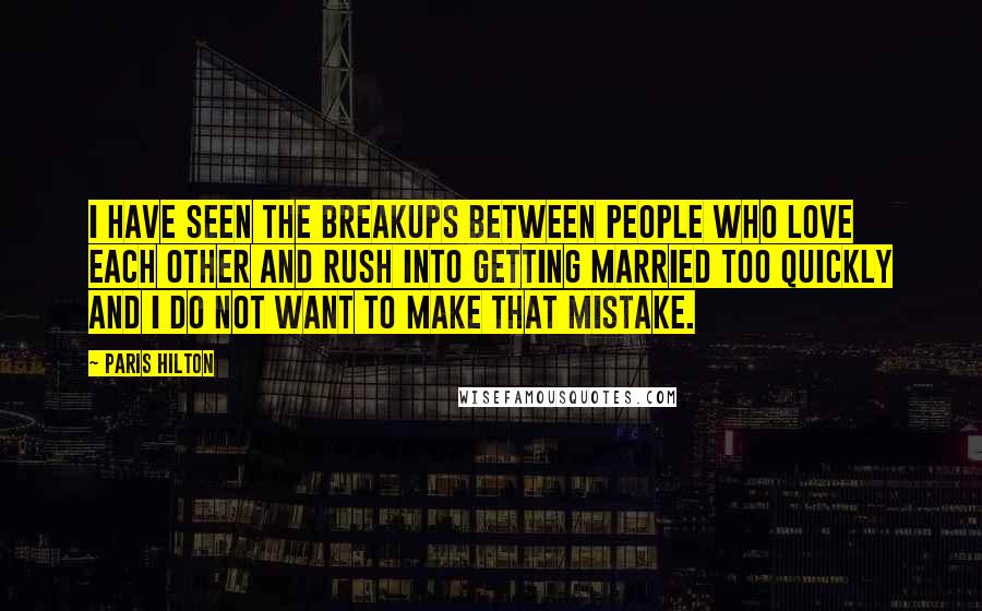 Paris Hilton Quotes: I have seen the breakups between people who love each other and rush into getting married too quickly and I do not want to make that mistake.