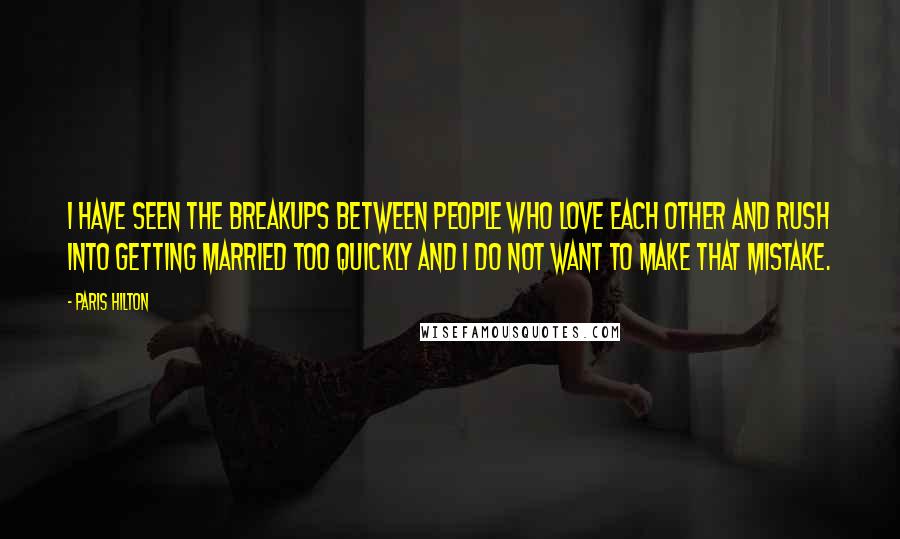 Paris Hilton Quotes: I have seen the breakups between people who love each other and rush into getting married too quickly and I do not want to make that mistake.