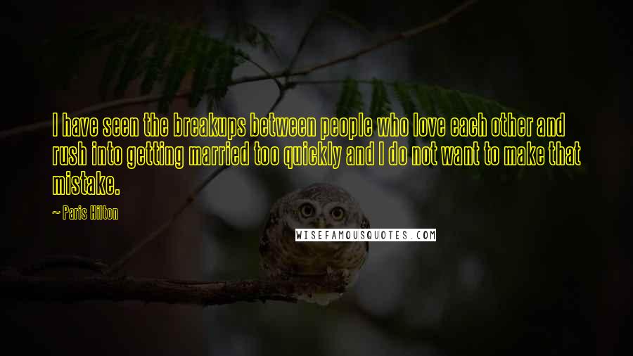 Paris Hilton Quotes: I have seen the breakups between people who love each other and rush into getting married too quickly and I do not want to make that mistake.