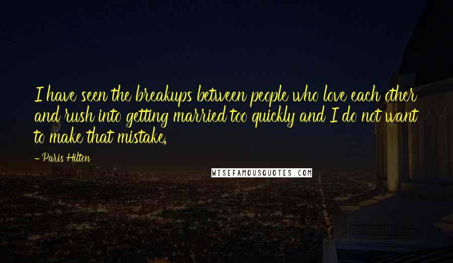 Paris Hilton Quotes: I have seen the breakups between people who love each other and rush into getting married too quickly and I do not want to make that mistake.