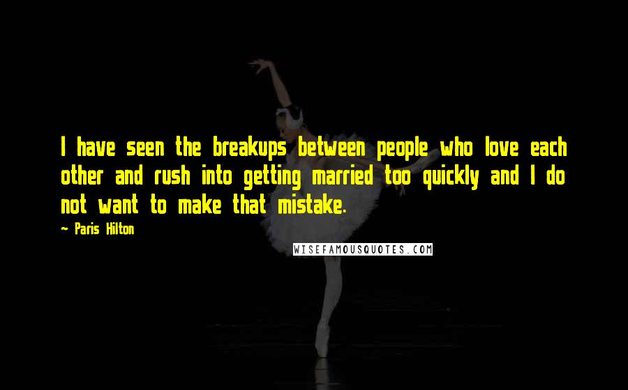 Paris Hilton Quotes: I have seen the breakups between people who love each other and rush into getting married too quickly and I do not want to make that mistake.