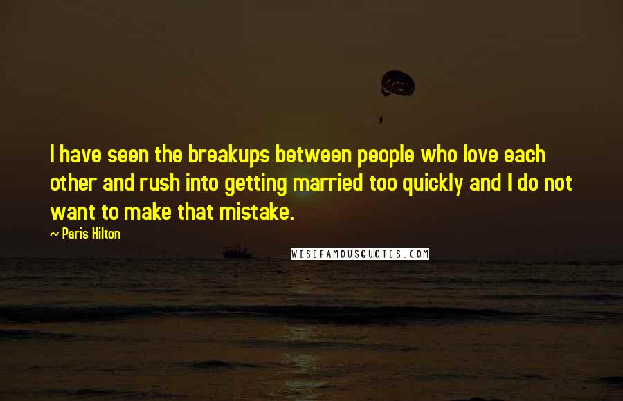 Paris Hilton Quotes: I have seen the breakups between people who love each other and rush into getting married too quickly and I do not want to make that mistake.