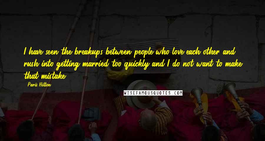 Paris Hilton Quotes: I have seen the breakups between people who love each other and rush into getting married too quickly and I do not want to make that mistake.