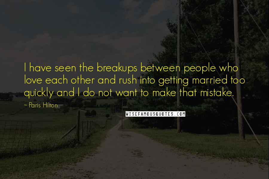 Paris Hilton Quotes: I have seen the breakups between people who love each other and rush into getting married too quickly and I do not want to make that mistake.