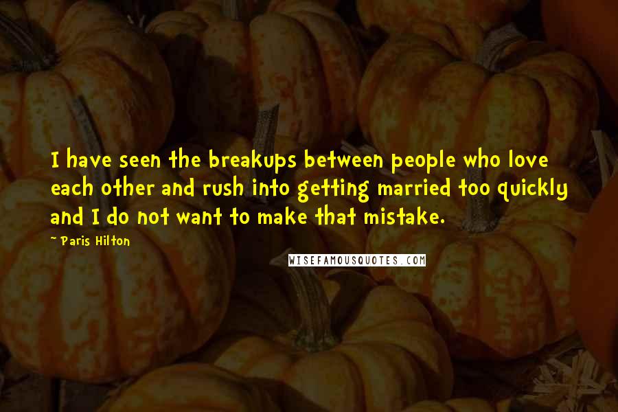 Paris Hilton Quotes: I have seen the breakups between people who love each other and rush into getting married too quickly and I do not want to make that mistake.