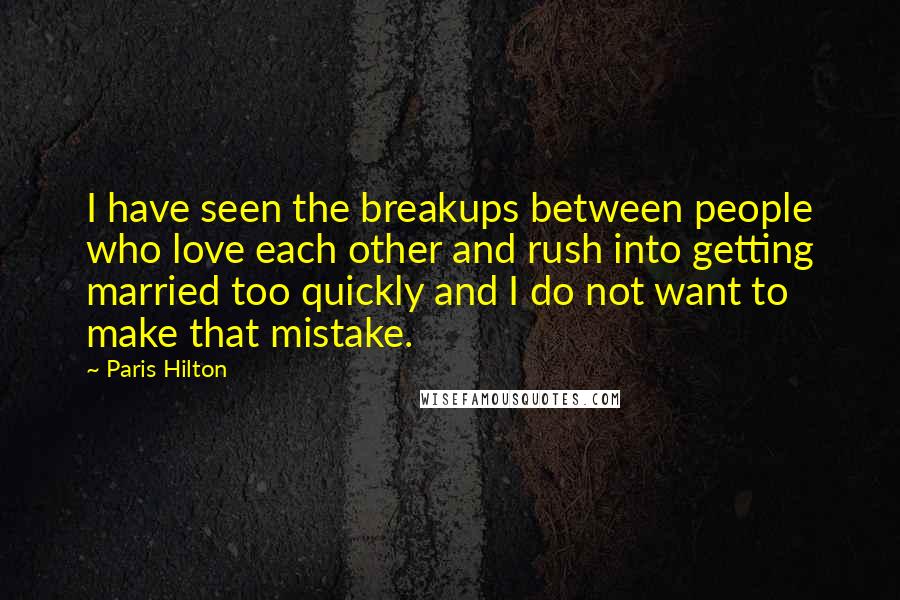 Paris Hilton Quotes: I have seen the breakups between people who love each other and rush into getting married too quickly and I do not want to make that mistake.