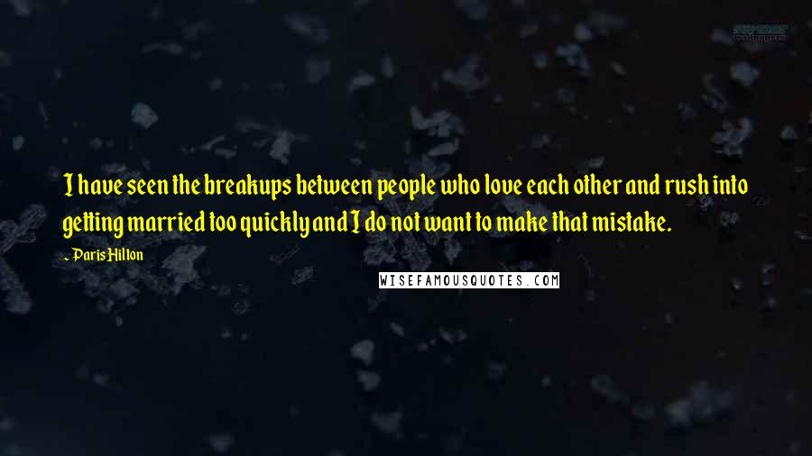 Paris Hilton Quotes: I have seen the breakups between people who love each other and rush into getting married too quickly and I do not want to make that mistake.