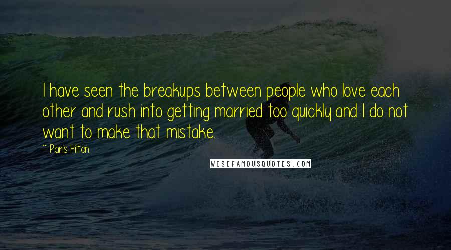 Paris Hilton Quotes: I have seen the breakups between people who love each other and rush into getting married too quickly and I do not want to make that mistake.