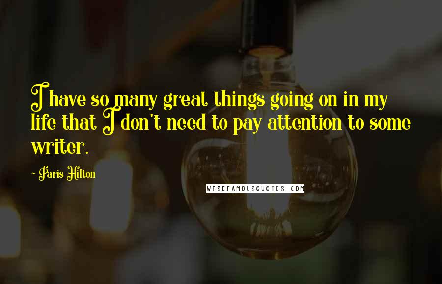 Paris Hilton Quotes: I have so many great things going on in my life that I don't need to pay attention to some writer.