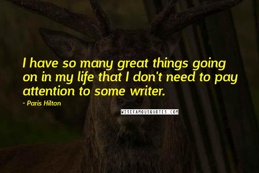 Paris Hilton Quotes: I have so many great things going on in my life that I don't need to pay attention to some writer.