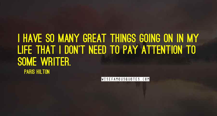 Paris Hilton Quotes: I have so many great things going on in my life that I don't need to pay attention to some writer.