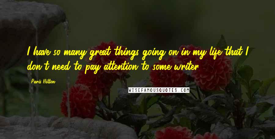 Paris Hilton Quotes: I have so many great things going on in my life that I don't need to pay attention to some writer.