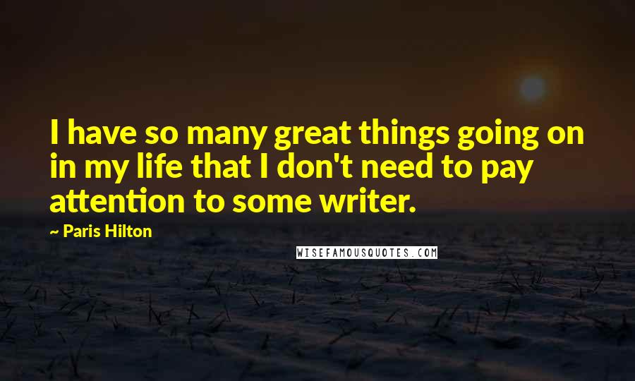 Paris Hilton Quotes: I have so many great things going on in my life that I don't need to pay attention to some writer.