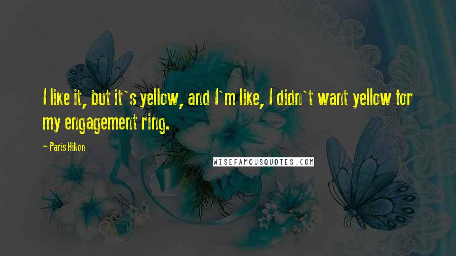 Paris Hilton Quotes: I like it, but it's yellow, and I'm like, I didn't want yellow for my engagement ring.