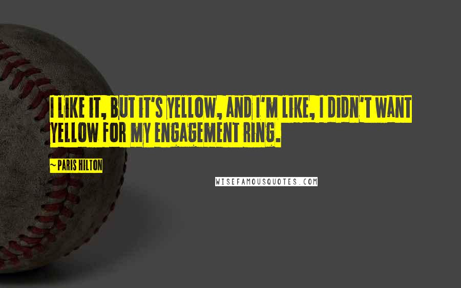 Paris Hilton Quotes: I like it, but it's yellow, and I'm like, I didn't want yellow for my engagement ring.