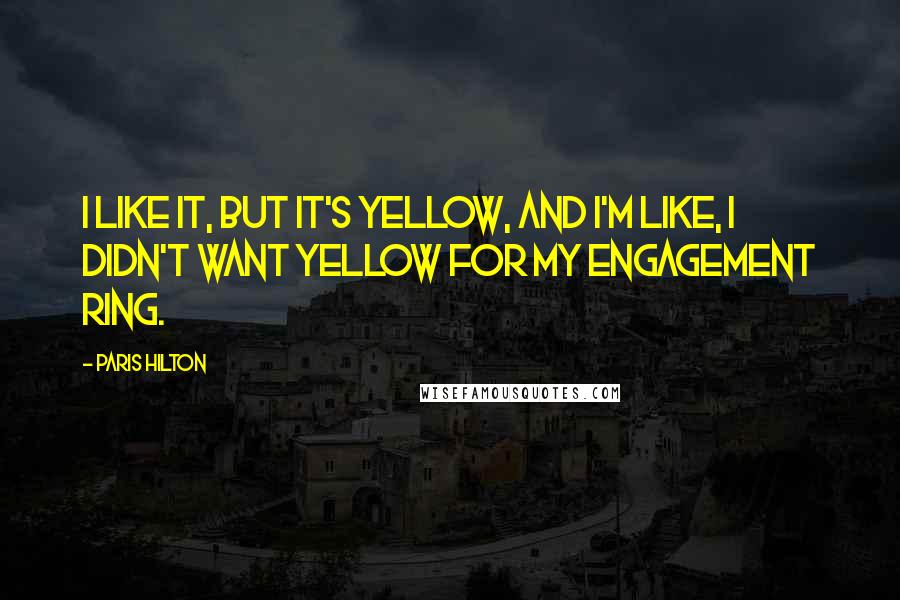 Paris Hilton Quotes: I like it, but it's yellow, and I'm like, I didn't want yellow for my engagement ring.