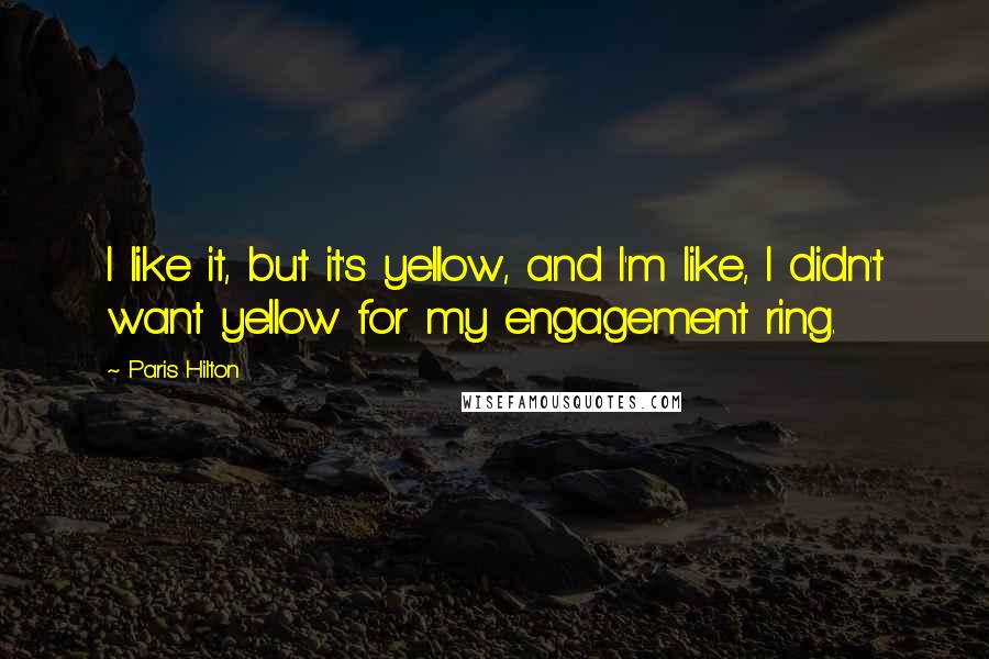 Paris Hilton Quotes: I like it, but it's yellow, and I'm like, I didn't want yellow for my engagement ring.