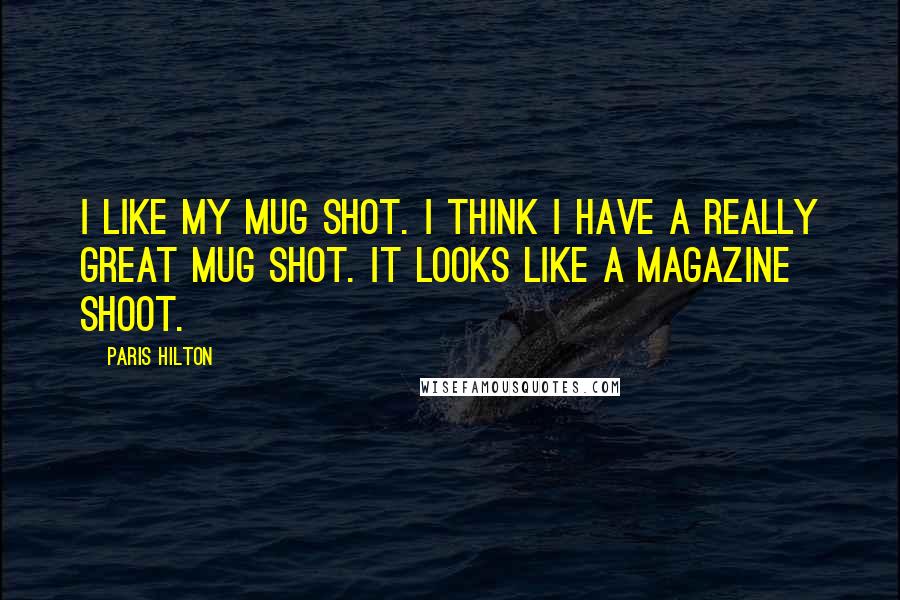 Paris Hilton Quotes: I like my mug shot. I think I have a really great mug shot. It looks like a magazine shoot.