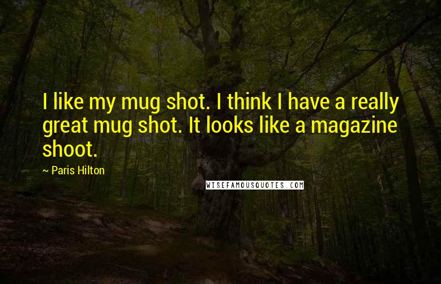 Paris Hilton Quotes: I like my mug shot. I think I have a really great mug shot. It looks like a magazine shoot.