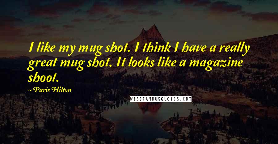 Paris Hilton Quotes: I like my mug shot. I think I have a really great mug shot. It looks like a magazine shoot.