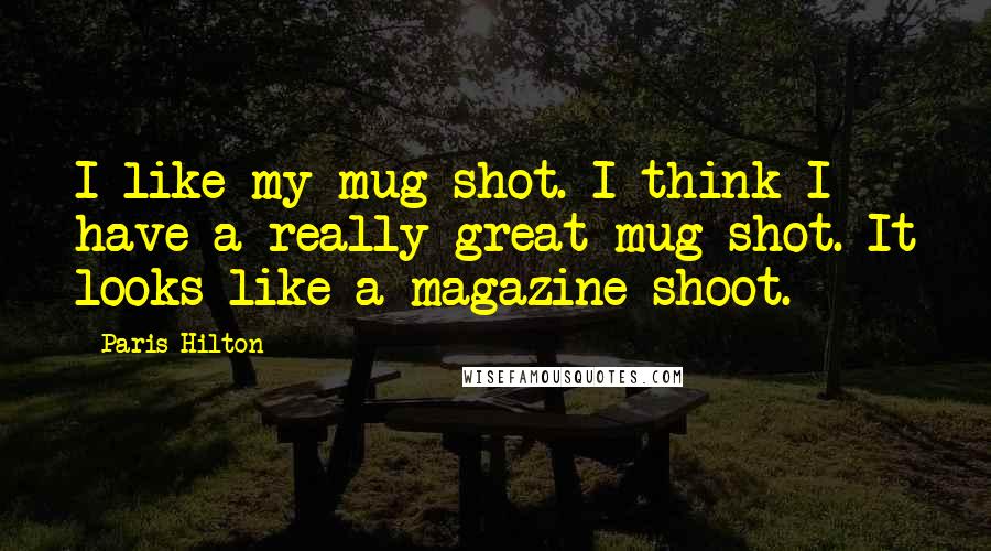 Paris Hilton Quotes: I like my mug shot. I think I have a really great mug shot. It looks like a magazine shoot.