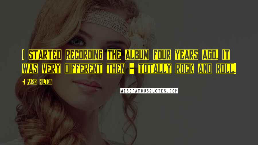 Paris Hilton Quotes: I started recording the album four years ago. It was very different then - totally rock and roll.