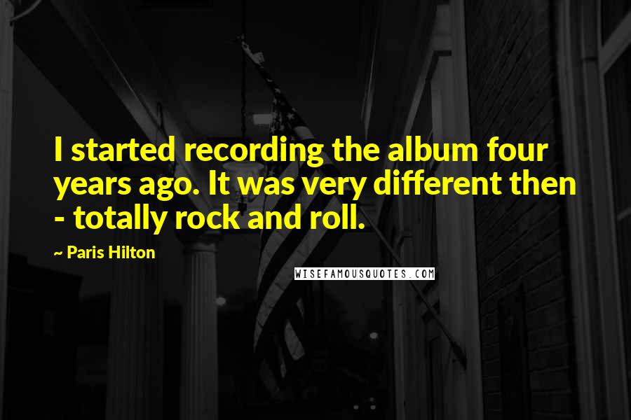 Paris Hilton Quotes: I started recording the album four years ago. It was very different then - totally rock and roll.